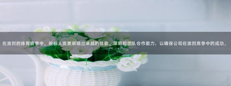 戴高乐下载：在激烈的体育赛事中，投标人需要展现出卓越的技能、策略和团队合作能力，以确保公司在激烈竞争中的成功。