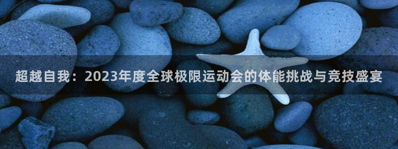 戴高乐pg新版台子：超越自我：2023年度全球极限运动会的体能挑战与竞技盛宴