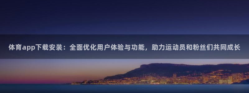 戴高乐官网：体育app下载安装：全面优化用户体验与功能，助力运动员和粉丝们共同成长