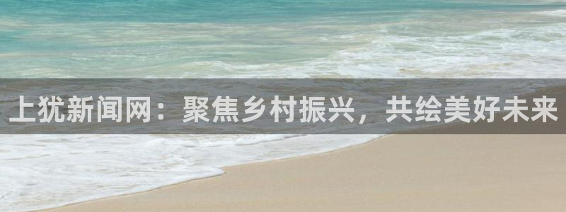 戴高乐官网：上犹新闻网：聚焦乡村振兴，共绘美好未来